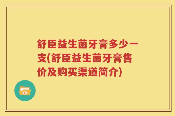 舒臣益生菌牙膏多少一支(舒臣益生菌牙膏售价及购买渠道简介)