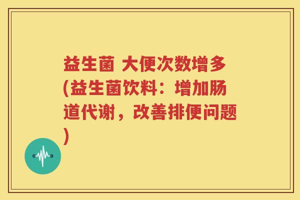 益生菌 大便次数增多(益生菌饮料：增加肠道代谢，改善排便问题)