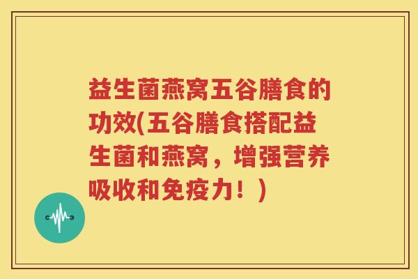 益生菌燕窝五谷膳食的功效(五谷膳食搭配益生菌和燕窝，增强营养吸收和免疫力！)