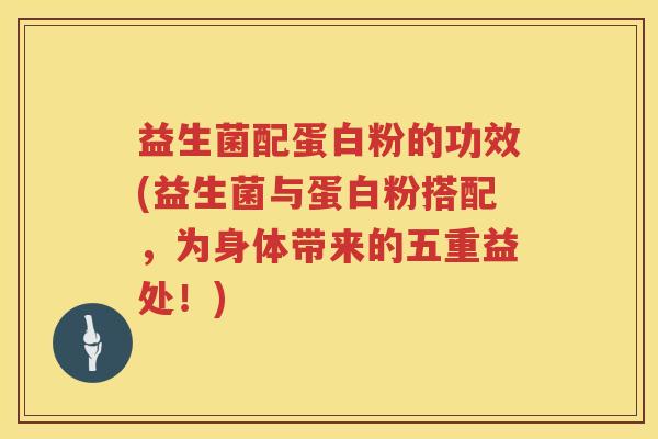 益生菌配蛋白粉的功效(益生菌与蛋白粉搭配，为身体带来的五重益处！)