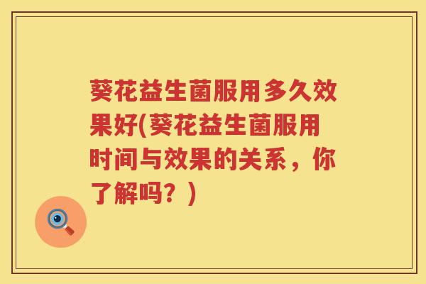 葵花益生菌服用多久效果好(葵花益生菌服用时间与效果的关系，你了解吗？)