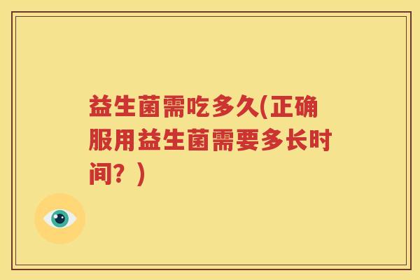 益生菌需吃多久(正确服用益生菌需要多长时间？)