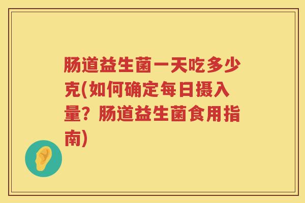 肠道益生菌一天吃多少克(如何确定每日摄入量？肠道益生菌食用指南)