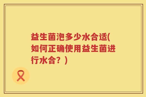益生菌泡多少水合适(如何正确使用益生菌进行水合？)