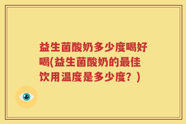 益生菌酸奶多少度喝好喝(益生菌酸奶的最佳饮用温度是多少度？)