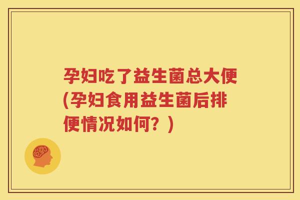孕妇吃了益生菌总大便(孕妇食用益生菌后排便情况如何？)