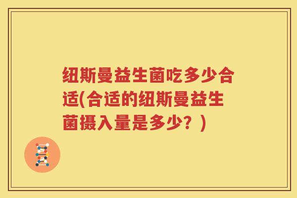 纽斯曼益生菌吃多少合适(合适的纽斯曼益生菌摄入量是多少？)