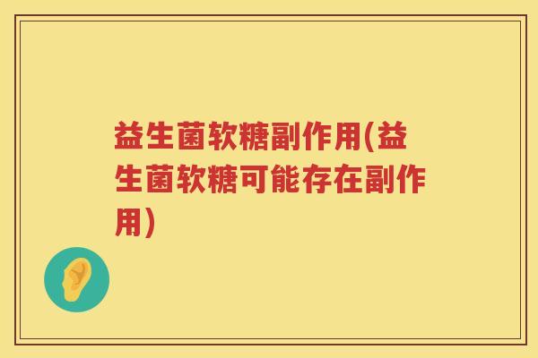 益生菌软糖副作用(益生菌软糖可能存在副作用)