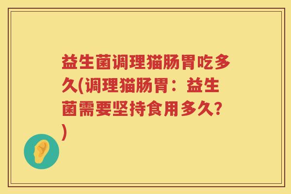 益生菌调理猫肠胃吃多久(调理猫肠胃：益生菌需要坚持食用多久？)