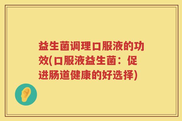 益生菌调理口服液的功效(口服液益生菌：促进肠道健康的好选择)