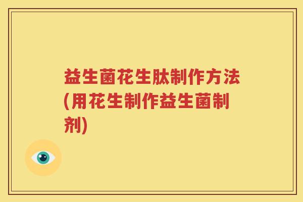 益生菌花生肽制作方法(用花生制作益生菌制剂)