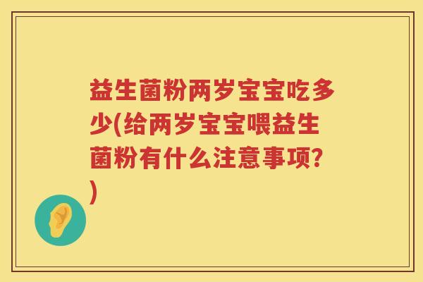 益生菌粉两岁宝宝吃多少(给两岁宝宝喂益生菌粉有什么注意事项？)
