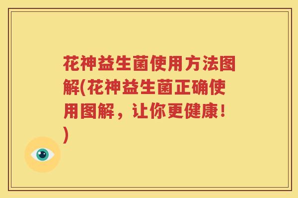花神益生菌使用方法图解(花神益生菌正确使用图解，让你更健康！)