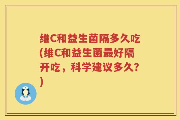 维C和益生菌隔多久吃(维C和益生菌最好隔开吃，科学建议多久？)