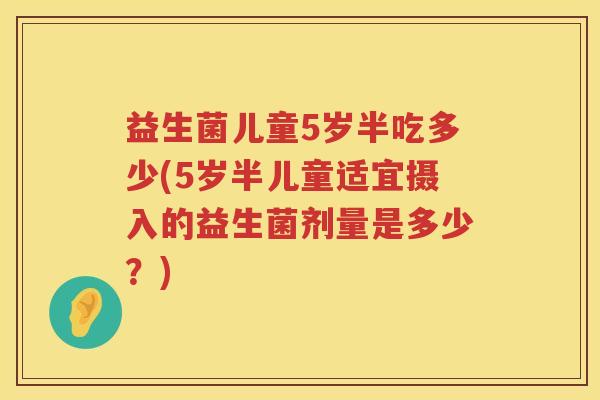 益生菌儿童5岁半吃多少(5岁半儿童适宜摄入的益生菌剂量是多少？)