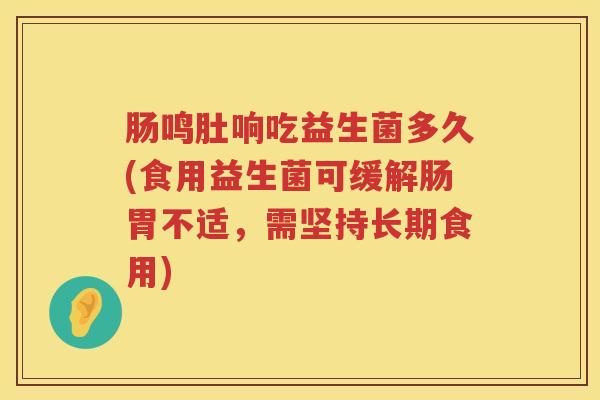 肠鸣肚响吃益生菌多久(食用益生菌可缓解肠胃不适，需坚持长期食用)