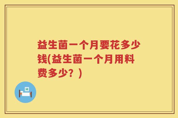 益生菌一个月要花多少钱(益生菌一个月用料费多少？)