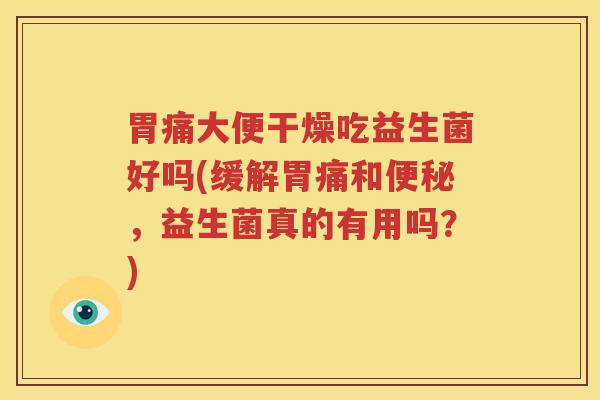 胃痛大便干燥吃益生菌好吗(缓解胃痛和便秘，益生菌真的有用吗？)