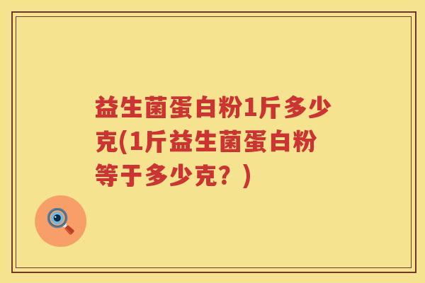 益生菌蛋白粉1斤多少克(1斤益生菌蛋白粉等于多少克？)