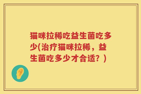 猫咪拉稀吃益生菌吃多少(治疗猫咪拉稀，益生菌吃多少才合适？)