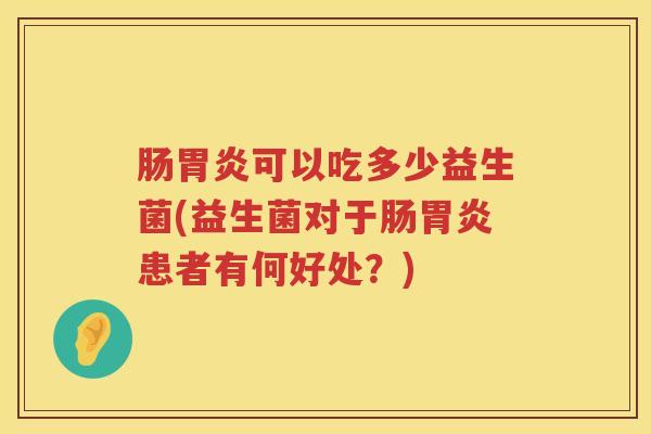 肠胃炎可以吃多少益生菌(益生菌对于肠胃炎患者有何好处？)