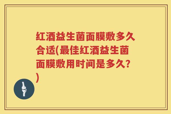 红酒益生菌面膜敷多久合适(最佳红酒益生菌面膜敷用时间是多久？)