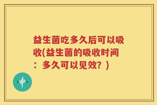 益生菌吃多久后可以吸收(益生菌的吸收时间：多久可以见效？)