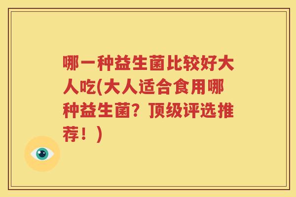 哪一种益生菌比较好大人吃(大人适合食用哪种益生菌？顶级评选推荐！)