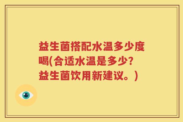 益生菌搭配水温多少度喝(合适水温是多少？益生菌饮用新建议。)