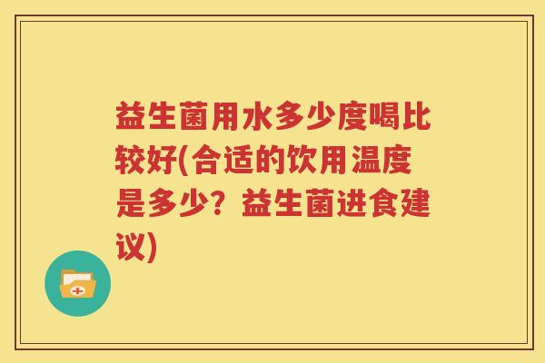 益生菌用水多少度喝比较好(合适的饮用温度是多少？益生菌进食建议)