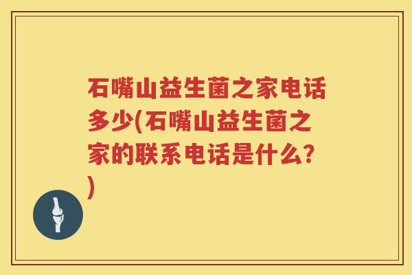 石嘴山益生菌之家电话多少(石嘴山益生菌之家的联系电话是什么？)