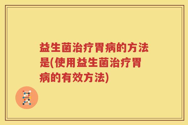 益生菌治疗胃病的方法是(使用益生菌治疗胃病的有效方法)
