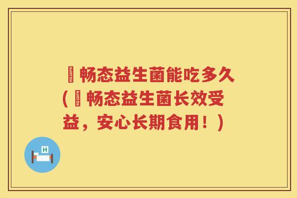 菓畅态益生菌能吃多久(菓畅态益生菌长效受益，安心长期食用！)