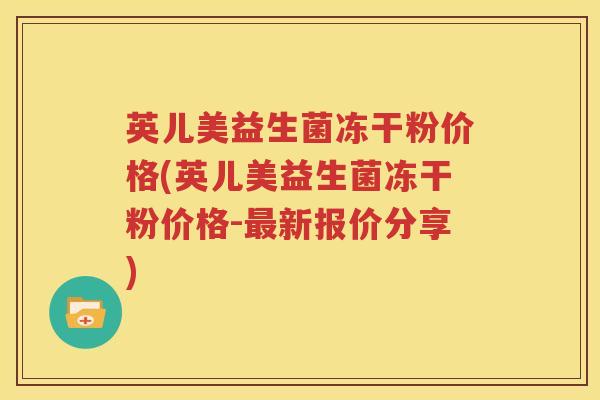英儿美益生菌冻干粉价格(英儿美益生菌冻干粉价格-最新报价分享)