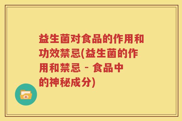 益生菌对食品的作用和功效禁忌(益生菌的作用和禁忌 - 食品中的神秘成分)