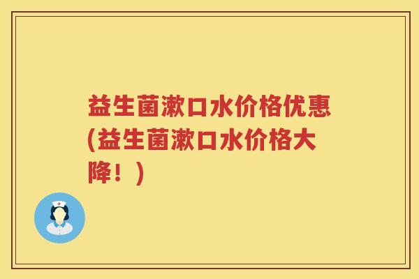 益生菌漱口水价格优惠(益生菌漱口水价格大降！)