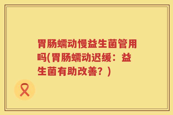 胃肠蠕动慢益生菌管用吗(胃肠蠕动迟缓：益生菌有助改善？)