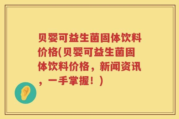 贝婴可益生菌固体饮料价格(贝婴可益生菌固体饮料价格，新闻资讯，一手掌握！)