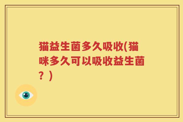 猫益生菌多久吸收(猫咪多久可以吸收益生菌？)