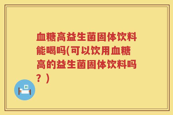 血糖高益生菌固体饮料能喝吗(可以饮用血糖高的益生菌固体饮料吗？)
