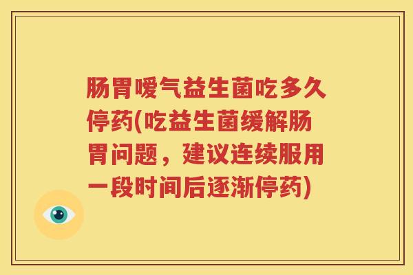 肠胃嗳气益生菌吃多久停药(吃益生菌缓解肠胃问题，建议连续服用一段时间后逐渐停药)