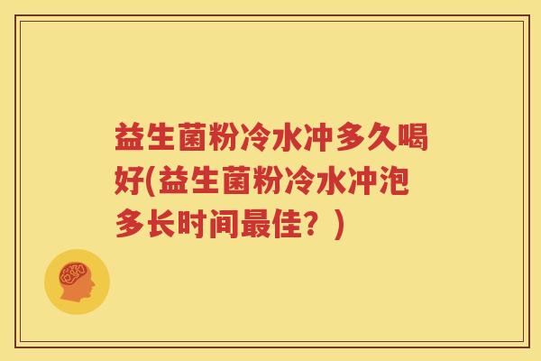 益生菌粉冷水冲多久喝好(益生菌粉冷水冲泡多长时间最佳？)