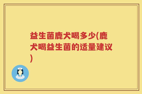 益生菌鹿犬喝多少(鹿犬喝益生菌的适量建议)