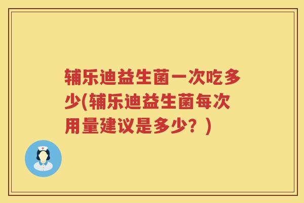 辅乐迪益生菌一次吃多少(辅乐迪益生菌每次用量建议是多少？)