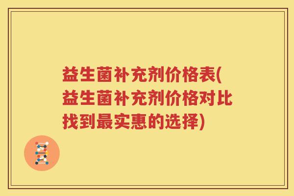 益生菌补充剂价格表(益生菌补充剂价格对比找到最实惠的选择)