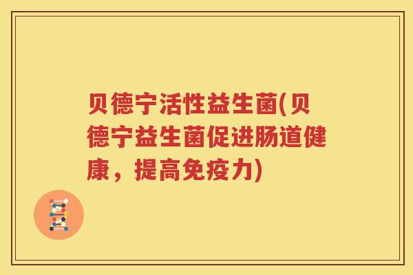 贝德宁活性益生菌(贝德宁益生菌促进肠道健康，提高免疫力)