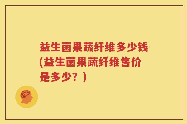 益生菌果蔬纤维多少钱(益生菌果蔬纤维售价是多少？)