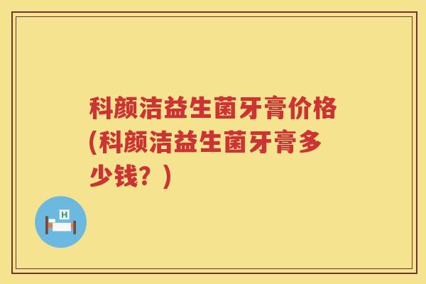 科颜洁益生菌牙膏价格(科颜洁益生菌牙膏多少钱？)
