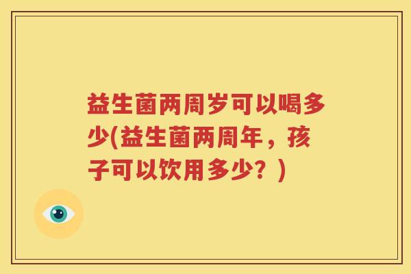 益生菌两周岁可以喝多少(益生菌两周年，孩子可以饮用多少？)