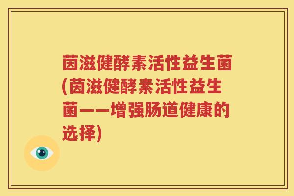 茵滋健酵素活性益生菌(茵滋健酵素活性益生菌——增强肠道健康的选择)
